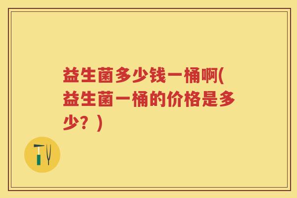 益生菌多少钱一桶啊(益生菌一桶的价格是多少?) 益生菌多少钱一桶啊(益生菌一桶的价格是多少?)