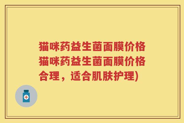 猫咪药益生菌面膜价格猫咪药益生菌面膜价格合理，适合护理)