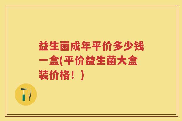 益生菌成年平价多少钱一盒(平价益生菌大盒装价格!) 益生菌成年平价多少钱一盒(平价益生菌大盒装价格!)