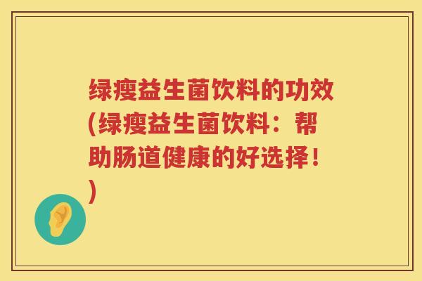 绿瘦益生菌饮料的功效(绿瘦益生菌饮料:帮助肠道健康的好选择!) 绿瘦益生菌饮料的功效(绿瘦益生菌饮料:帮助肠道健康的好选择!)