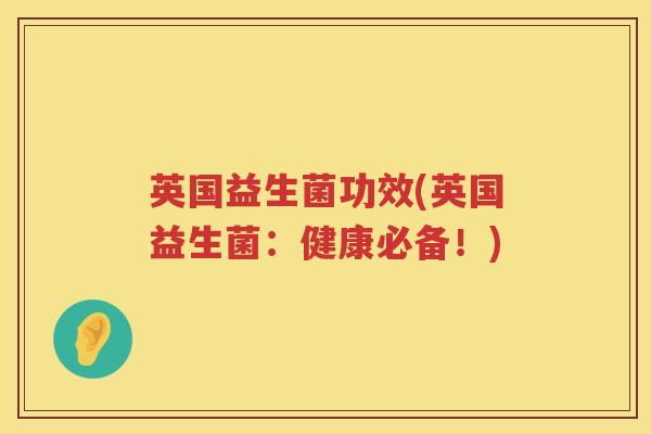 英国益生菌功效(英国益生菌:健康必备!) 英国益生菌功效(英国益生菌:健康必备!)