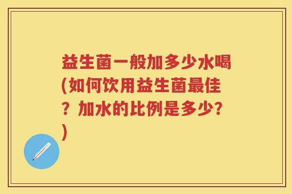 益生菌一般加多少水喝(如何饮用益生菌佳?加水的比例是多少?) 益生菌一般加多少水喝(如何饮用益生菌佳?加水的比例是多少?)