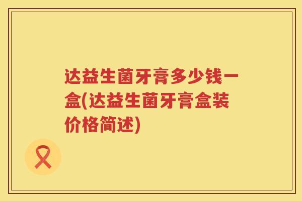 达益生菌牙膏多少钱一盒(达益生菌牙膏盒装价格简述) 达益生菌牙膏多少钱一盒(达益生菌牙膏盒装价格简述)
