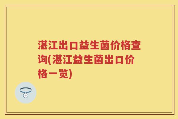 湛江出口益生菌价格查询(湛江益生菌出口价格一览) 湛江出口益生菌价格查询(湛江益生菌出口价格一览)