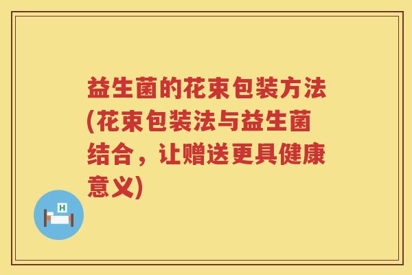 益生菌的花束包装方法(花束包装法与益生菌结合,让赠送更具健康意义) 益生菌的花束包装方法(花束包装法与益生菌结合,让赠送更具健康意义)