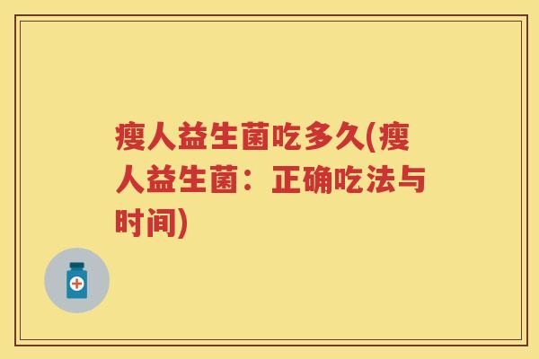 瘦人益生菌吃多久(瘦人益生菌:正确吃法与时间) 瘦人益生菌吃多久(瘦人益生菌:正确吃法与时间)