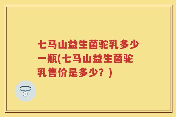 七马山益生菌驼乳多少一瓶(七马山益生菌驼乳售价是多少?) 七马山益生菌驼乳多少一瓶(七马山益生菌驼乳售价是多少?)