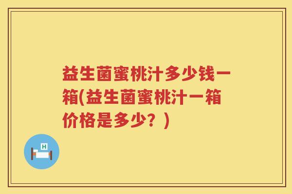 益生菌蜜桃汁多少钱一箱(益生菌蜜桃汁一箱价格是多少?) 益生菌蜜桃汁多少钱一箱(益生菌蜜桃汁一箱价格是多少?)