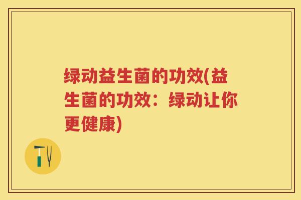 绿动益生菌的功效(益生菌的功效：绿动让你更健康)