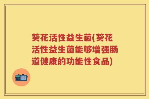 葵花活性益生菌(葵花活性益生菌能够增强肠道健康的功能性食品) 葵花活性益生菌(葵花活性益生菌能够增强肠道健康的功能性食品)
