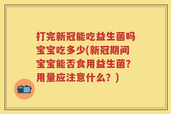 打完新冠能吃益生菌吗宝宝吃多少(新冠期间宝宝能否食用益生菌？用量应注意什么？)