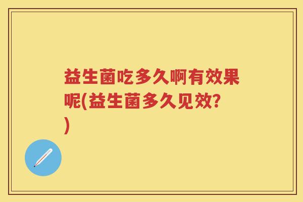 益生菌吃多久啊有效果呢(益生菌多久见效?) 益生菌吃多久啊有效果呢(益生菌多久见效?)