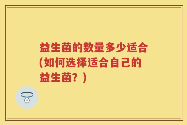 益生菌的数量多少适合(如何选择适合自己的益生菌?) 益生菌的数量多少适合(如何选择适合自己的益生菌?)