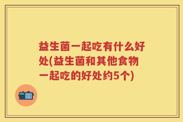 益生菌一起吃有什么好处(益生菌和其他食物一起吃的好处约5个) 益生菌一起吃有什么好处(益生菌和其他食物一起吃的好处约5个)