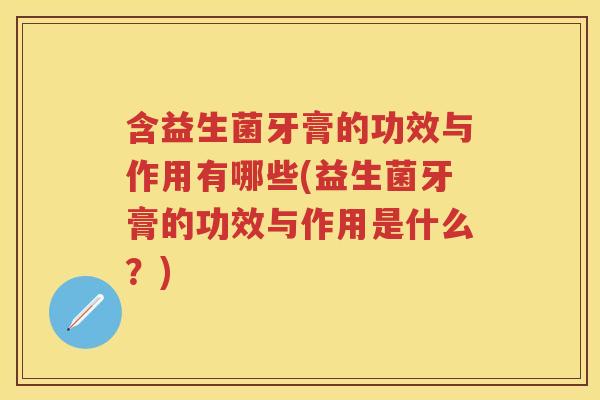 含益生菌牙膏的功效与作用有哪些(益生菌牙膏的功效与作用是什么?) 含益生菌牙膏的功效与作用有哪些(益生菌牙膏的功效与作用是什么?)