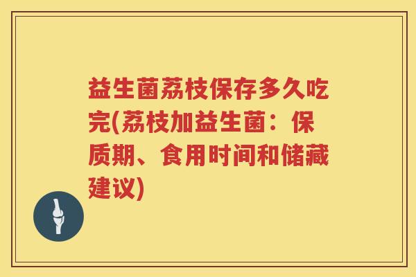 益生菌荔枝保存多久吃完(荔枝加益生菌:保质期、食用时间和储藏建议) 益生菌荔枝保存多久吃完(荔枝加益生菌:保质期、食用时间和储藏建议)