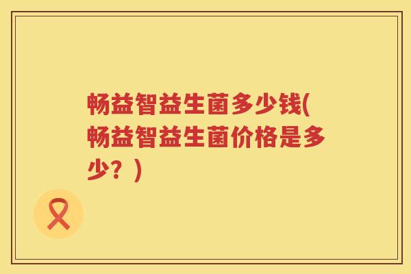 畅益智益生菌多少钱(畅益智益生菌价格是多少?) 畅益智益生菌多少钱(畅益智益生菌价格是多少?)