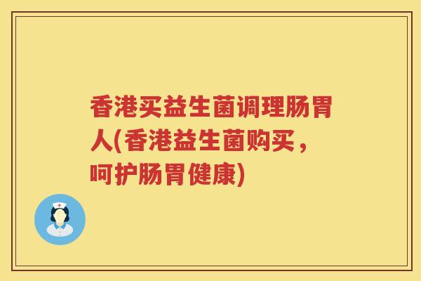 香港买益生菌调理肠胃人(香港益生菌购买,呵护肠胃健康) 香港买益生菌调理肠胃人(香港益生菌购买,呵护肠胃健康)