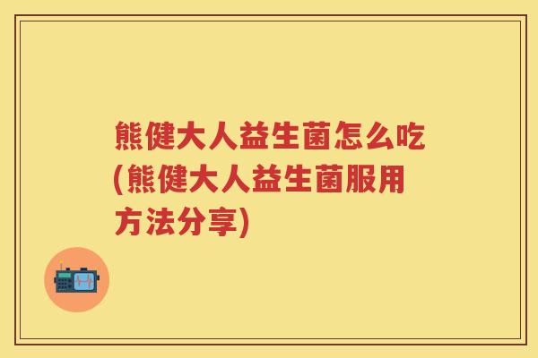 熊健大人益生菌怎么吃(熊健大人益生菌服用方法分享) 熊健大人益生菌怎么吃(熊健大人益生菌服用方法分享)