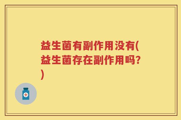 益生菌有副作用没有(益生菌存在副作用吗?) 益生菌有副作用没有(益生菌存在副作用吗?)