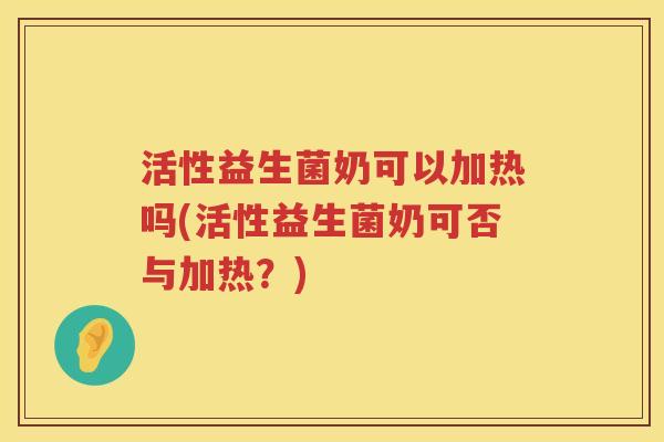 活性益生菌奶可以加热吗(活性益生菌奶可否与加热？)