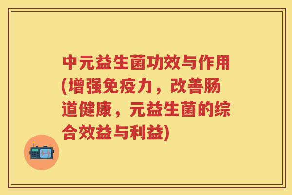 中元益生菌功效与作用(增强力，改善肠道健康，元益生菌的综合效益与利益)