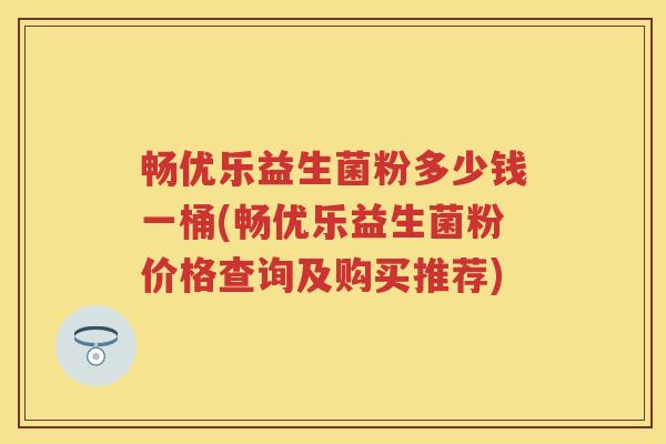 畅优乐益生菌粉多少钱一桶(畅优乐益生菌粉价格查询及购买推荐) 畅优乐益生菌粉多少钱一桶(畅优乐益生菌粉价格查询及购买推荐)