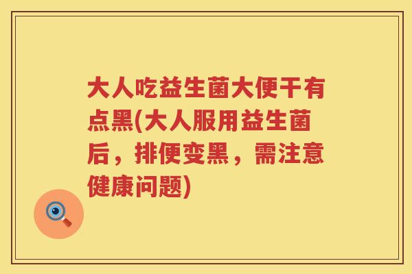 大人吃益生菌大便干有点黑(大人服用益生菌后,排便变黑,需注意健康问题) 大人吃益生菌大便干有点黑(大人服用益生菌后,排便变黑,需注意健康问题)