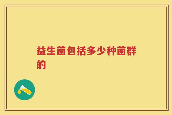 益生菌包括多少种菌群的 益生菌包括多少种菌群的
