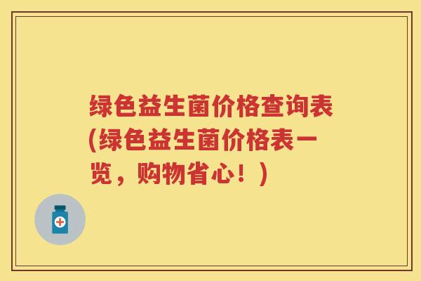 绿色益生菌价格查询表(绿色益生菌价格表一览,购物省心!) 绿色益生菌价格查询表(绿色益生菌价格表一览,购物省心!)