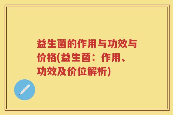 益生菌的作用与功效与价格(益生菌:作用、功效及价位解析) 益生菌的作用与功效与价格(益生菌:作用、功效及价位解析)