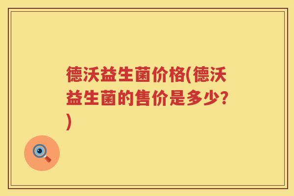 德沃益生菌价格(德沃益生菌的售价是多少？)