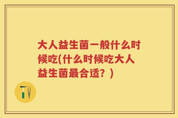 大人益生菌一般什么时候吃(什么时候吃大人益生菌合适?) 大人益生菌一般什么时候吃(什么时候吃大人益生菌合适?)