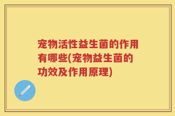 宠物活性益生菌的作用有哪些(宠物益生菌的功效及作用原理)