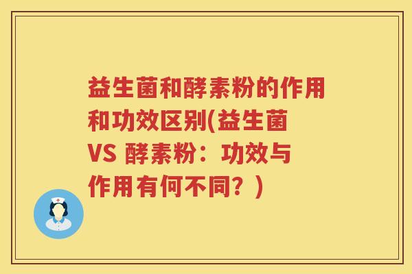 益生菌和酵素粉的作用和功效区别(益生菌 VS 酵素粉:功效与作用有何不同?) 益生菌和酵素粉的作用和功效区别(益生菌 VS 酵素粉:功效与作用有何不同?)