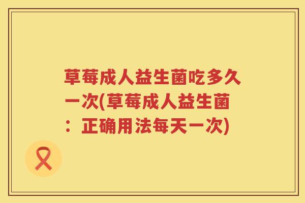 草莓成人益生菌吃多久一次(草莓成人益生菌：正确用法每天一次)