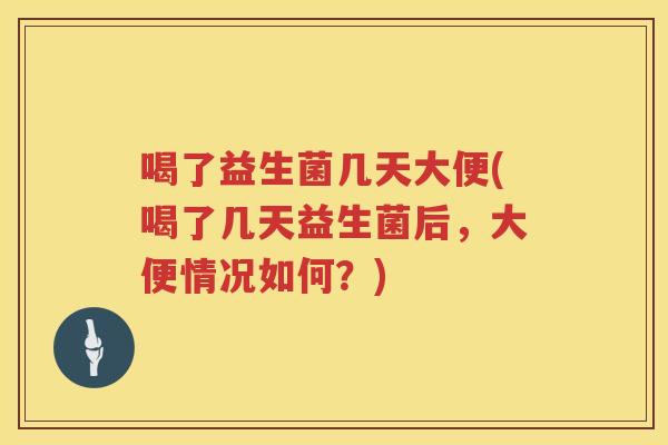 喝了益生菌几天大便(喝了几天益生菌后，大便情况如何？)