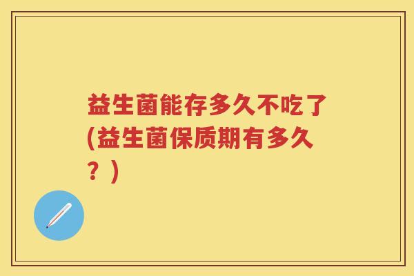 益生菌能存多久不吃了(益生菌保质期有多久？)