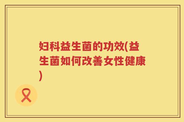 益生菌的功效(益生菌如何改善女性健康) 益生菌的功效(益生菌如何改善女性健康)