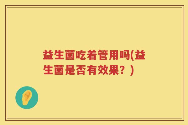 益生菌吃着管用吗(益生菌是否有效果?) 益生菌吃着管用吗(益生菌是否有效果?)