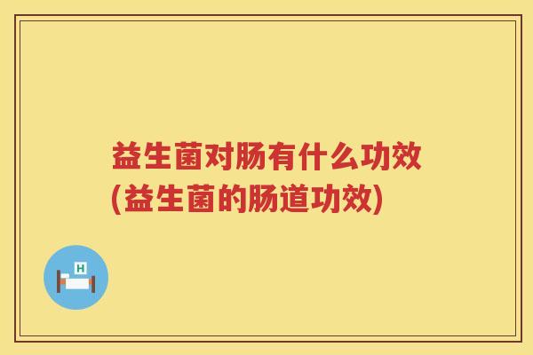 益生菌对肠有什么功效(益生菌的肠道功效)