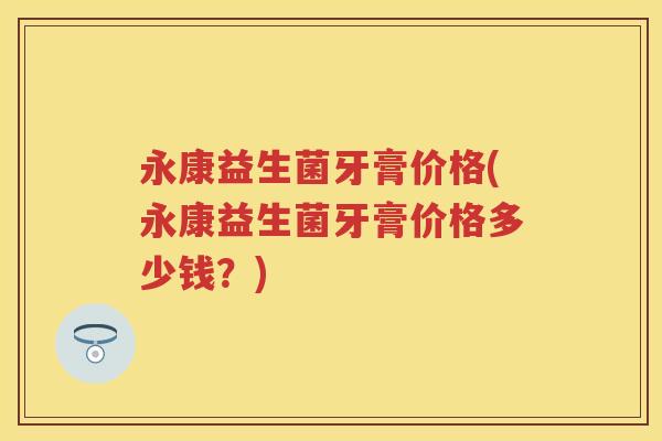 永康益生菌牙膏价格(永康益生菌牙膏价格多少钱?) 永康益生菌牙膏价格(永康益生菌牙膏价格多少钱?)