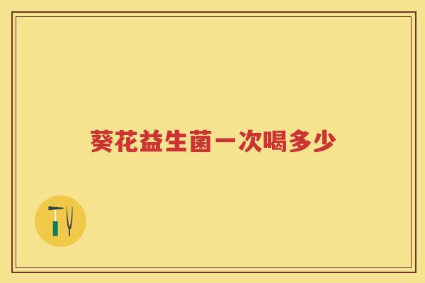 葵花益生菌一次喝多少 葵花益生菌一次喝多少