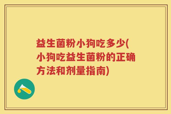 益生菌粉小狗吃多少(小狗吃益生菌粉的正确方法和剂量指南) 益生菌粉小狗吃多少(小狗吃益生菌粉的正确方法和剂量指南)