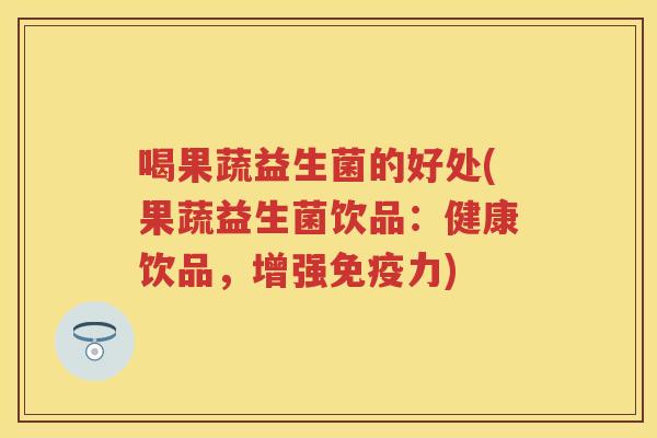 喝果蔬益生菌的好处(果蔬益生菌饮品:健康饮品,增强力) 喝果蔬益生菌的好处(果蔬益生菌饮品:健康饮品,增强力)