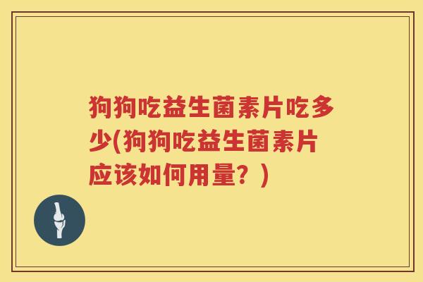 狗狗吃益生菌素片吃多少(狗狗吃益生菌素片应该如何用量?) 狗狗吃益生菌素片吃多少(狗狗吃益生菌素片应该如何用量?)