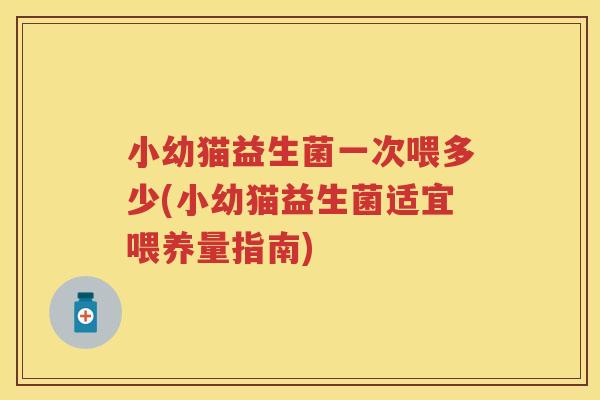 小幼猫益生菌一次喂多少(小幼猫益生菌适宜喂养量指南) 小幼猫益生菌一次喂多少(小幼猫益生菌适宜喂养量指南)