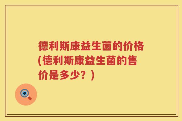 德利斯康益生菌的价格(德利斯康益生菌的售价是多少？)