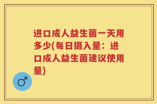进口成人益生菌一天用多少(每日摄入量：进口成人益生菌建议使用量)