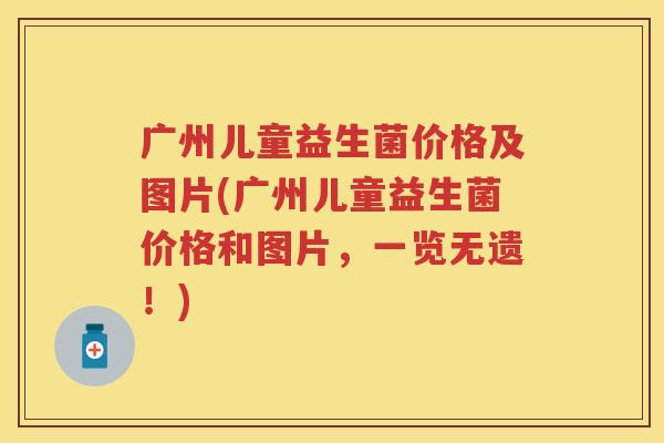广州儿童益生菌价格及图片(广州儿童益生菌价格和图片,一览无遗!) 广州儿童益生菌价格及图片(广州儿童益生菌价格和图片,一览无遗!)